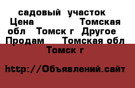 садовый  участок › Цена ­ 450 000 - Томская обл., Томск г. Другое » Продам   . Томская обл.,Томск г.